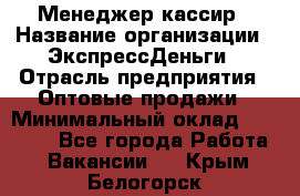 Менеджер-кассир › Название организации ­ ЭкспрессДеньги › Отрасль предприятия ­ Оптовые продажи › Минимальный оклад ­ 18 000 - Все города Работа » Вакансии   . Крым,Белогорск